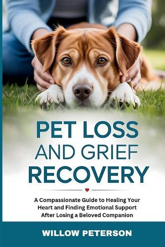 Pet Loss and Grief Recovery: A Compassionate Guide to Healing Your Heart and Finding Emotional Support After Losing a Beloved Companion