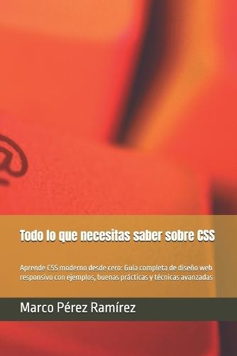 Todo lo que necesitas saber sobre CSS: Aprende CSS moderno desde cero: Guía completa de diseño web responsivo con ejemplos, buenas prácticas y técnicas avanzadas