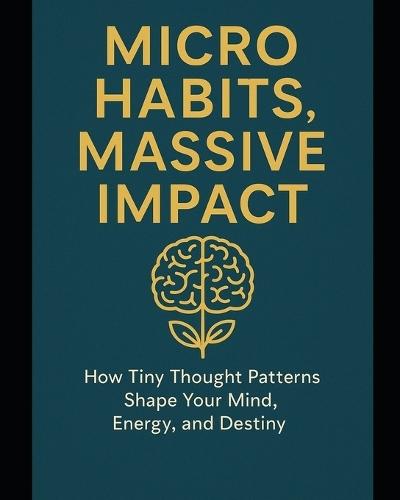 Micro Habits, Massive Impact: How Tiny Thought Patterns Shape Your Mind, Energy, and Destiny