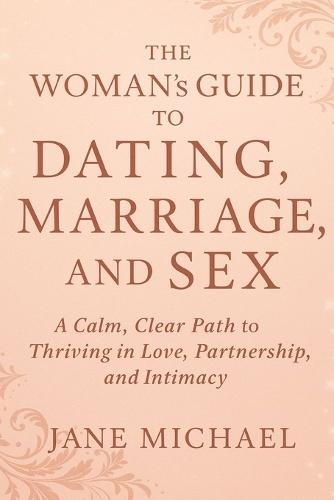 The Woman's Guide to Dating, Marriage, and Sex: A Calm, Clear Path to Thriving in Love, Partnership, and Intimacy