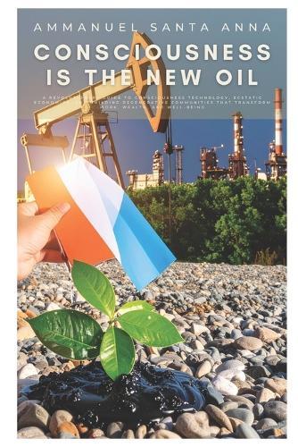 Consciousness is the New Oil: A Revolutionary Guide to Consciousness Technology, Ecstatic Economics, and Building Regenerative Communities That Transform Work, Wealth, and Well-Being