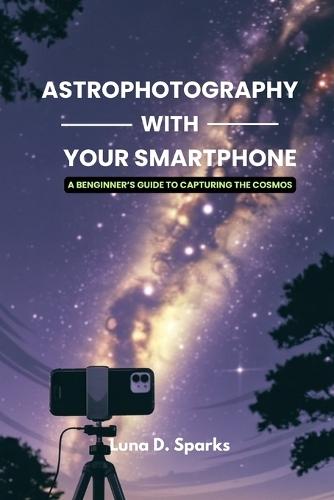 Astrophotography With Your Smartphone: A Beginner's Guide to Capturing the Cosmos