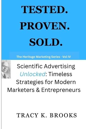 Tested.Proven.Sold.: Scientific Advertising Unlocked: Timeless Strategies for Modern Marketers & Entrepreneurs