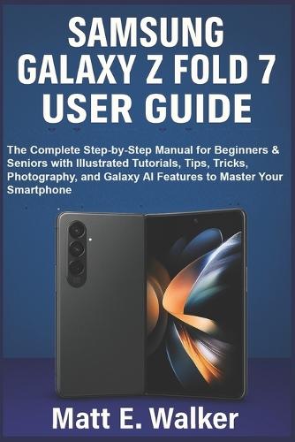 Samsung Galaxy Z Fold 7 User Guide: The Complete Step-by-Step Manual for Beginners & Seniors with Illustrated Tutorials, Tips, Tricks, Photography, and Galaxy AI Features to Master Your Smartphone