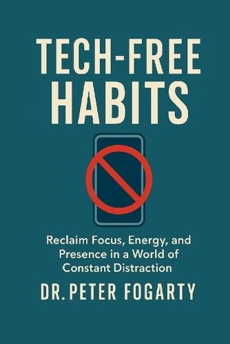 Tech-Free Habits: Reclaim Focus, Energy, and Presence in a World of Constant Distraction