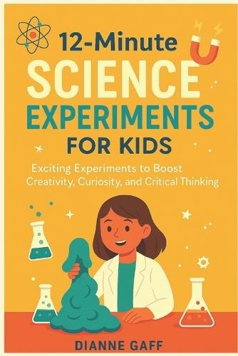 12 Minute Science Experiment for Kids: Exciting Experiments to Boost Creativity, Curiosity, and Critical Thinking