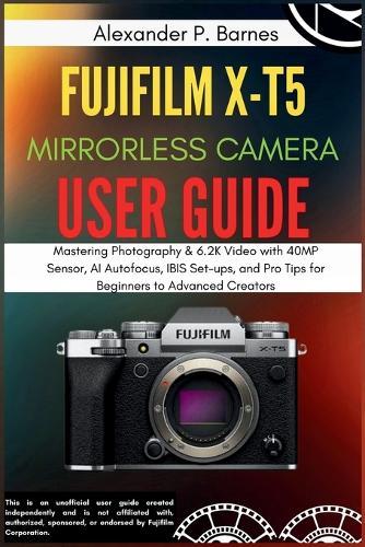 FUJIFILM X-T5 Mirrorless Camera User Guide: Mastering Photography & 6.2K Video with 40MP Sensor, AI Autofocus, IBIS Set-ups, and Pro Tips for Beginners to Advanced Creators