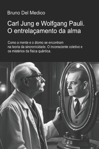 Carl Jung e Wolfgang Pauli. O entrelaçamento da alma.: Como a mente e o átomo se encontram na teoria da sincronicidade. O inconsciente coletivo e os mistérios da física quântica.