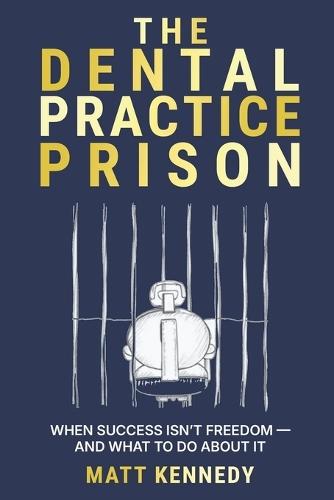 The Dental Practice Prison: The Hidden Trap That Keeps Dentists Overworked, Undervalued, and Unable to Retire And the Way Out