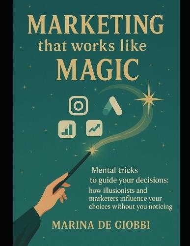 Marketing that works like Magic: Mental tricks to guide your decisions: how illusionists and marketers influence your decisions without you realizing it