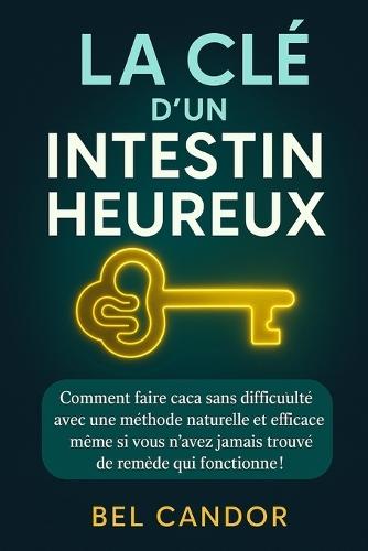 La CLÉ d'Un Intestin Heureux: Comment faire caca sans difficulté avec une méthode naturelle et efficace même si vous n'avez jamais trouvé de remède qui fonctionne !