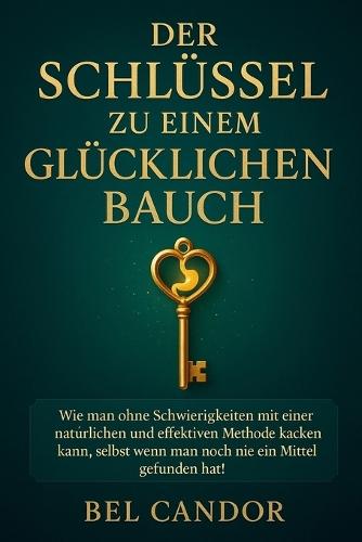 Der Schlüssel Zu Einem Glücklichen Bauch: Wie man ohne Schwierigkeiten mit einer natürlichen und effektiven Methode kacken kann, selbst wenn man noch nie ein Mittel gefunden hat, das funktioniert!