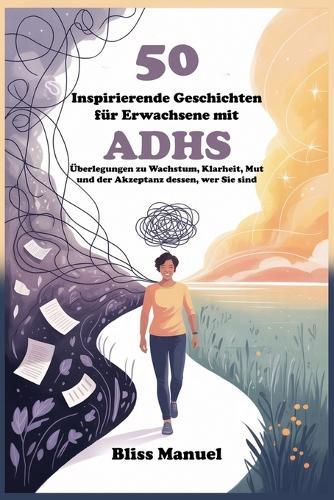 50 Inspirierende Geschichten für Erwachsene mit ADHS: Überlegungen zu Wachstum, Klarheit, Mut und der Akzeptanz dessen, wer Sie sind