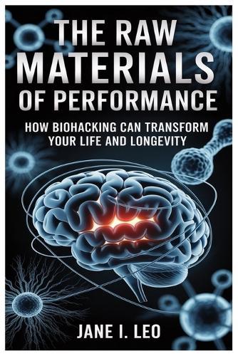 The Raw Materials of Performance: How Biohacking Can Transform Your Life and Longevity: A Simple Yet Powerful Guide to Reclaiming Your Body, Mind, and Vitality Through Practical, Science-Backed Nutritional Strategies