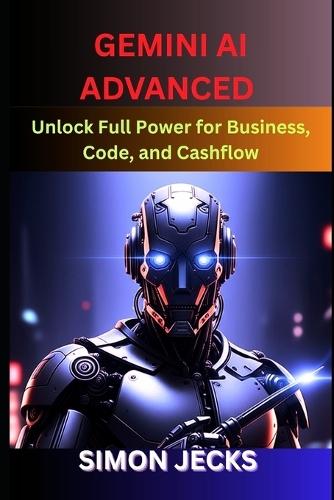 Gemini ai advanced: Unlock Full Power for Business, Code, and Cashflow (Step-by-Step Guide to Using Gemini AI for Smarter Automation, Business Growth, and Profit-Driven Innovation)