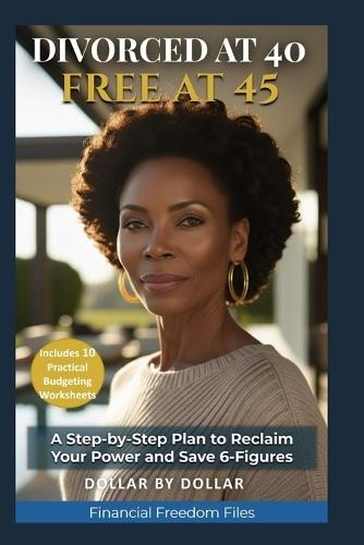 Divorced at 40, Free at 45: My Second Financial Life: A Proven Plan for Women Starting Over After Divorce: A woman's journey from financial abuse to freedom and a six-figure savings