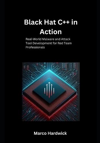 Black Hat C++ in Action: Real-World Malware and Attack Tool Development for Red Team Professionals