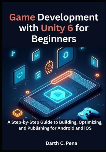 Game Development with Unity 6 for Beginners: A Step-by-Step Guide to Building, Optimizing, and Publishing for Android and iOS