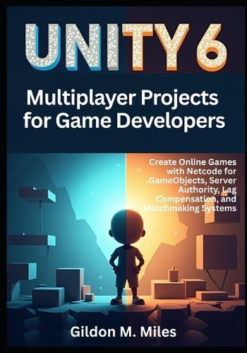 Unity 6 Multiplayer Projects for Game Developers: Create Online Games with Netcode for GameObjects, Server Authority, Lag Compensation, and Matchmaking Systems