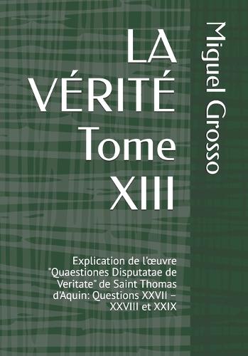 LA VÉRITÉ Tome XIII: Explication de l'oeuvre ""Quaestiones Disputatae de Veritate"" de Saint Thomas d'Aquin: Questions XXVII - XXVIII et XXIX