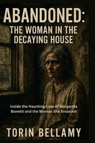 Abandoned: The Woman In The Decaying House: Inside the Haunting Case of Margarida Bonetti and the Woman She Enslaved