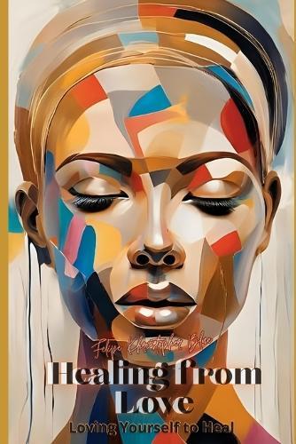 Healing from Love... Loving Yourself to Heal: Transforming Heartache into Loving Yourself More