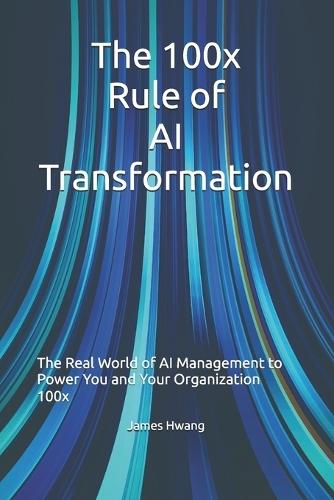 The 100x Rule of AI Transformation: The Real World of AI Management to Power You and Your Organization 100x