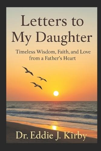 Letters to My Daughter: Timeless Wisdom, Faith, and Love from a Father's Heart