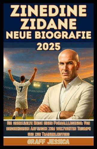 Zinedine Zidane Neue Biografie 2025: Die unerzählte Reise einer Fußballlegende: Von bescheidenen Anfängen zum weltweiten Triumph und zur Trainerleistung