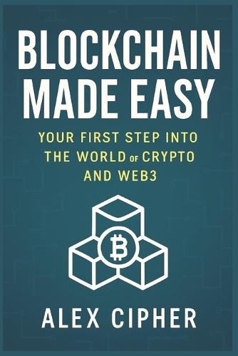 Blockchain Made Easy: Your First Step Into the World of Crypto and Web3: A Beginner's Guide to Understanding Blockchain, Cryptocurrency, NFTs, and the Future of Decentralized Technology