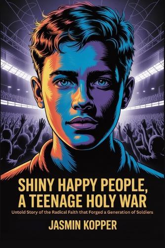 Shiny Happy People, a Teenage Holy War: Untold Story of the Radical Faith that Forged a Generation of Soldiers
