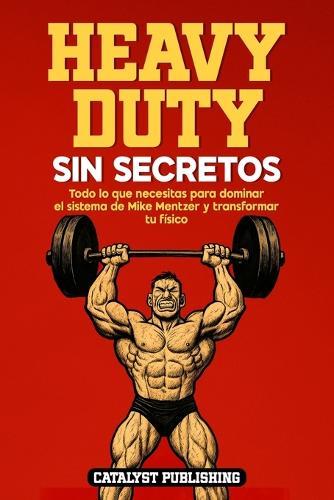 Heavy Duty Sin Secretos: Todo lo que necesitas para dominar el sistema de Mike Mentzer y transformar tu físico
