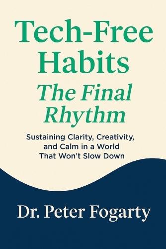 Tech-Free Habits: : The Final Rhythm → Sustaining Clarity, Creativity, and Calm in a World That Won't Slow Down By Dr. Peter Fogarty