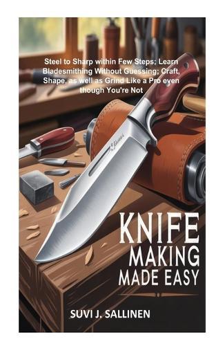 Knife Making Made Easy: Steel to Sharp within Few Steps; Learn Bladesmithing Without Guessing; Craft, Shape, as well as Grind Like a Pro even though You're Not
