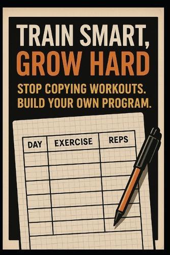 Train Smart, Grow Hard: Stop Copying Workouts, Build Your Own Program