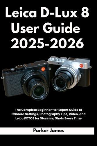 Leica D-Lux 8 User Guide 2025-2026: The Complete Beginner-to-Expert Guide to Camera Settings, Photography Tips, Video, and Leica FOTOS for Stunning Shots Every Time