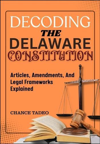 Decoding the Delaware Constitution: Articles, Amendments, And Legal Frameworks Explained