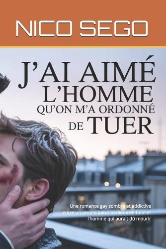 J'ai aimé l'homme qu'on m'a ordonné de tuer: Une romance gay sombre et addictive entre un ancien tueur mafieux en fuite et l'homme qui aurait dû mourir