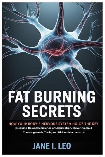 Fat Burning Secrets: How Your Body's Nervous System Holds the Key: Breaking Down the Science of Mobilization, Shivering, Cold Thermogenesis, Tools, and Hidden Mechanisms