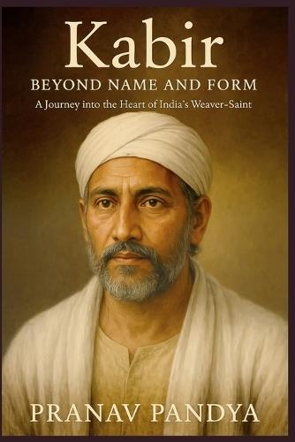 Kabir BEYOND NAME AND FORM: A Journey into the Heart of India's Weaver-Saint