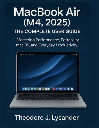 Macbook Air (M4, 2025): THE COMPLETE USER GUIDE : Mastering Performance, Portability, macOS, and Everyday Productivity