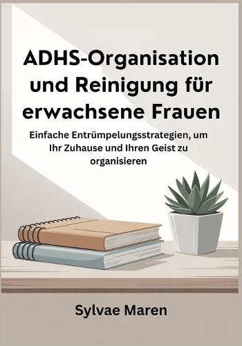 ADHS-Organisation und Reinigung für erwachsene Frauen: Einfache Entrümpelungsstrategien, um Ihr Zuhause und Ihren Geist zu organisieren