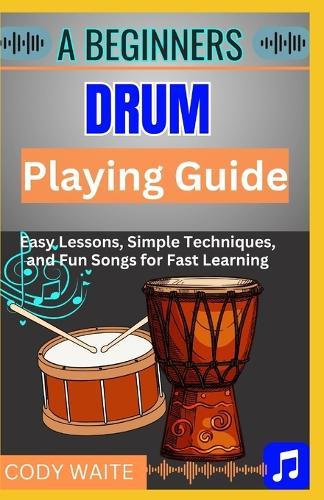 A Beginner Drum Playing Guide: ""Step-by-Step Lessons and Easy Rhythms for New Drummers to Master Beats and Play with Confidence""