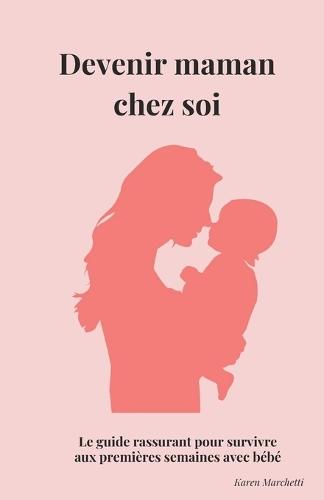 Devenir maman chez soi: Le guide rassurant pour rentrer à la maison avec bébé