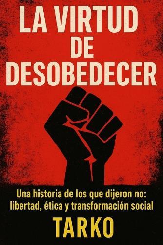 La virtud de desobedecer: Una historia de los que dijeron no: libertad, ética y transformación social