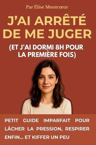 J'ai arrêté de me juger (et j'ai dormi 8h pour la première fois): Petit guide imparfait pour lâcher la pression, respirer enfin... et kiffer un peu