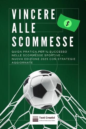Vincere alle Scommesse: Guida Pratica per il Successo nelle Scommesse Sportive - Nuova Edizione 2025 con Strategie Aggiornate