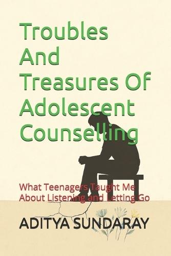 Troubles And Treasures Of Adolescent Counselling: What Teenagers Taught Me About Listening and Letting Go