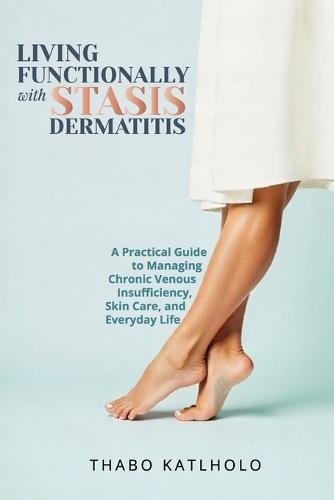 Living Functionally With Stasis Dermatitis: Your Guide to Managing Chronic Leg Conditions with Dignity and Confidence
