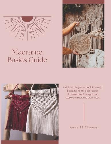Macrame Basics Guide: A detailed beginner book to create beautiful home decor using illustrated knot designs and stepwise macrame craft ideas